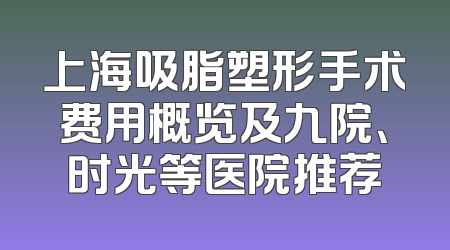 上海吸脂塑形手术费用概览及九院、时光等医院推荐
