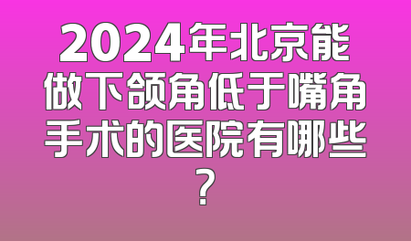 2024年北京能做下颌角低于嘴角手术的医院有哪些？