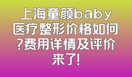 上海童颜baby医疗整形价格如何？费用详情及评价来了！