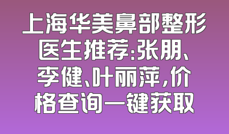 上海华美鼻部整形医生推荐：张朋、李健、叶丽萍，价格查询一键获取