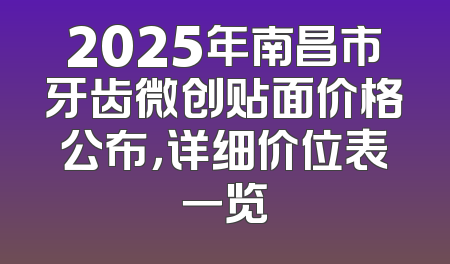 2025年南昌市牙齿微创贴面价格公布，详细价位表一览