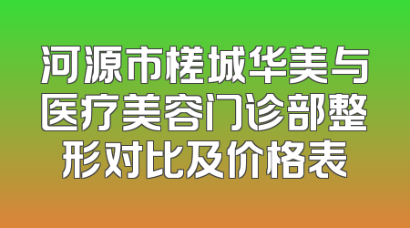 河源市槎城华美与医疗美容门诊部整形对比及价格表