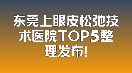 东莞上眼皮松弛技术医院TOP5整理发布！