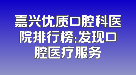 嘉兴优质口腔科医院排行榜：发现口腔医疗服务