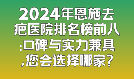 2024年恩施去疤医院排名榜前八：口碑与实力兼具，您会选择哪家？