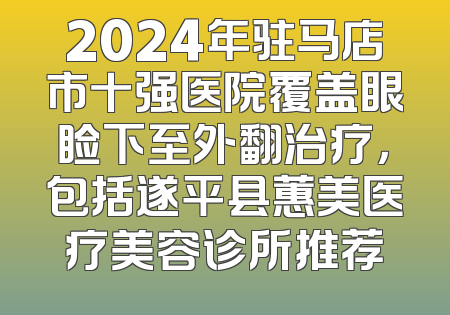 2024年驻马店市十强医院覆盖眼睑下至外翻治疗，包括遂平县蕙美医疗美容诊所推荐