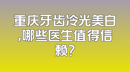 重庆牙齿冷光美白，哪些医生值得信赖？