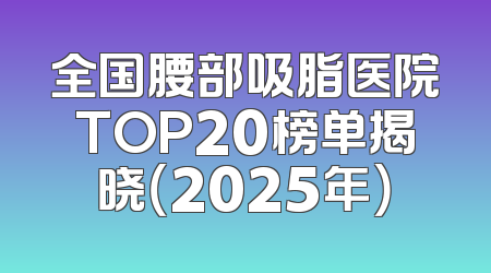 全国腰部吸脂医院TOP20榜单揭晓（2025年）