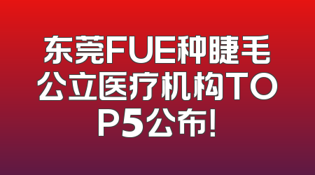 东莞FUE种睫毛公立医疗机构TOP5公布！