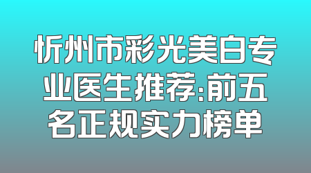 忻州市彩光美白专业医生推荐：前五名正规实力榜单