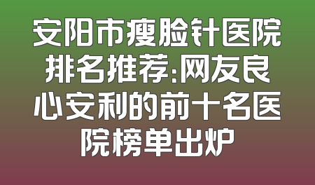 安阳市瘦脸针医院排名推荐：网友良心安利的前十名医院榜单出炉