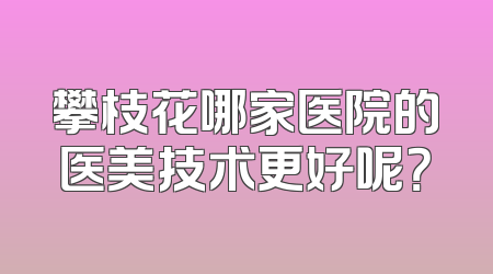 攀枝花哪家医院的医美技术更好呢？
