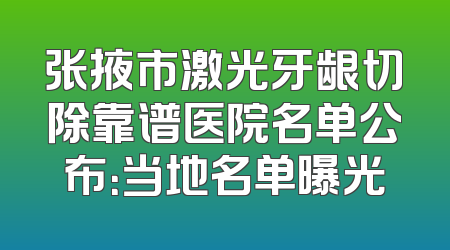 张掖市激光牙龈切除靠谱医院名单公布：当地名单曝光