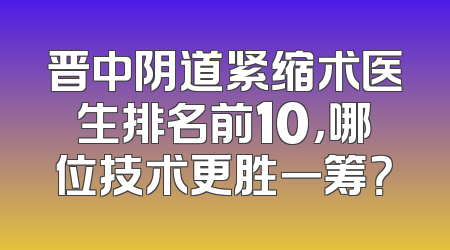 晋中阴道紧缩术医生排名前10，哪位技术更胜一筹？