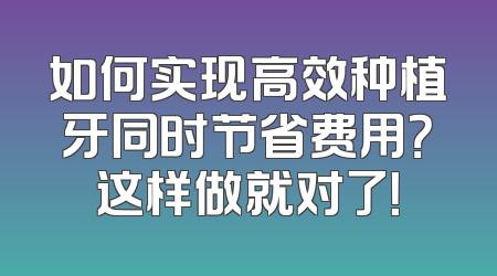 如何实现高效种植牙同时节省费用？这样做就对了！
