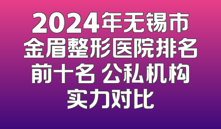 2024年无锡市金眉整形医院排名前十名 公私机构实力对比