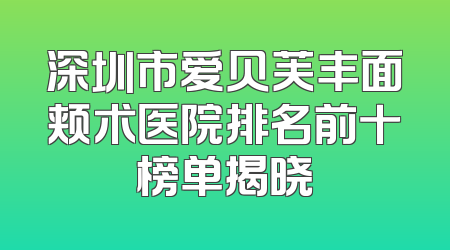 深圳市爱贝芙丰面颊术医院排名前十榜单揭晓