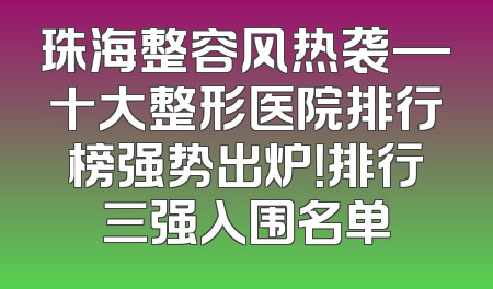 珠海整容风热袭—十大整形医院排行榜强势出炉！排行三强入围名单