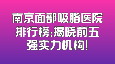 南京面部吸脂医院排行榜：揭晓前五强实力机构！