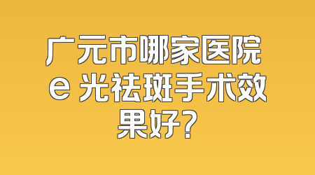 广元市哪家医院 e 光祛斑手术效果好？