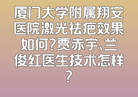 厦门大学附属翔安医院激光祛疤效果如何？贾赤宇、兰俊红医生技术怎样？