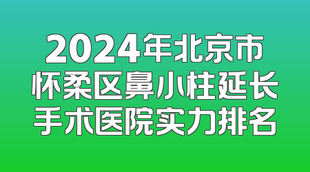 2024年北京市怀柔区鼻小柱延长手术医院实力排名