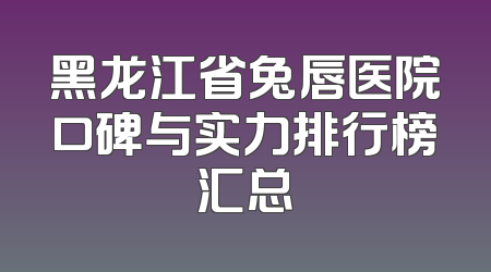 黑龙江省兔唇医院口碑与实力排行榜汇总