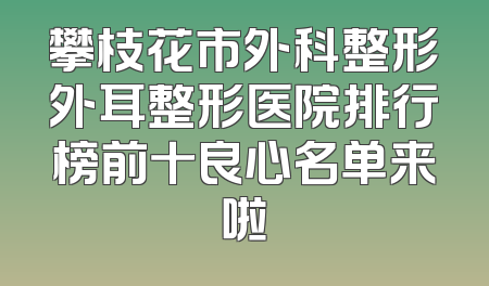 攀枝花市外科整形外耳整形医院排行榜前十良心名单来啦
