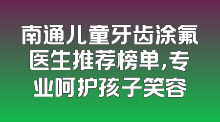 南通儿童牙齿涂氟医生推荐榜单，专业呵护孩子笑容