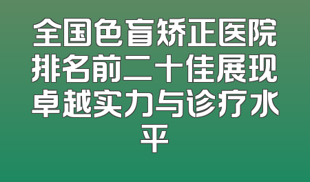 全国色盲矫正医院排名前二十佳展现卓越实力与诊疗水平