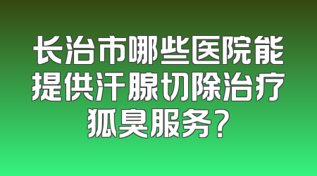 长治市哪些医院能提供汗腺切除治疗狐臭服务？