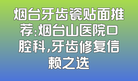 烟台牙齿瓷贴面推荐：烟台山医院口腔科，牙齿修复信赖之选