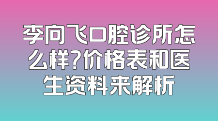 李向飞口腔诊所怎么样？价格表和医生资料来解析