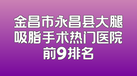 金昌市永昌县大腿吸脂手术热门医院前9排名