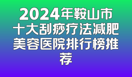 2024年鞍山市十大刮痧疗法减肥美容医院排行榜推荐