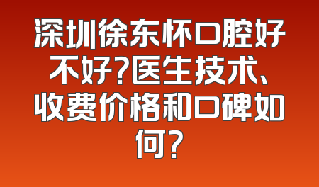 深圳徐东怀口腔好不好？医生技术、收费价格和口碑如何？