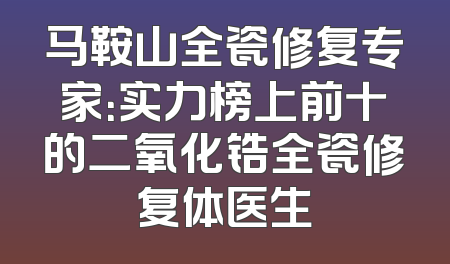 马鞍山全瓷修复专家：实力榜上前十的二氧化锆全瓷修复体医生