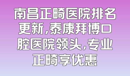 南昌正畸医院排名更新，泰康拜博口腔医院领头，专业正畸享优惠