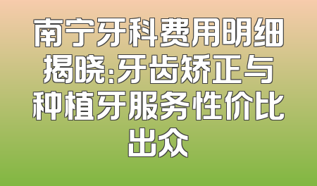 南宁牙科费用明细揭晓：牙齿矫正与种植牙服务性价比出众