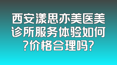西安漾思亦美医美诊所服务体验如何？价格合理吗？
