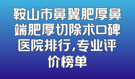 鞍山市鼻翼肥厚鼻端肥厚切除术口碑医院排行，专业评价榜单