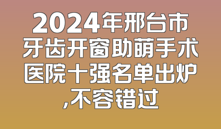 2024年邢台市牙齿开窗助萌手术医院十强名单出炉，不容错过