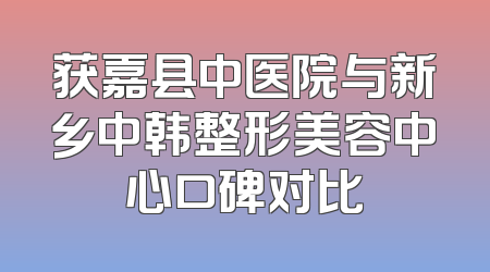 获嘉县中医院与新乡中韩整形美容中心口碑对比