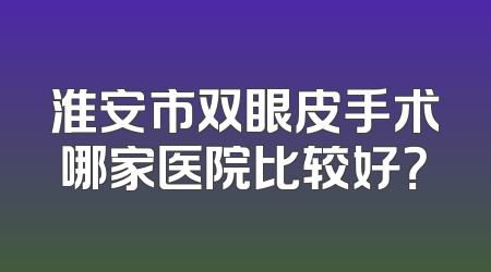 淮安市双眼皮手术哪家医院比较好？