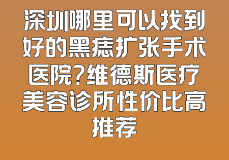 深圳哪里可以找到好的黑痣扩张手术医院？维德斯医疗美容诊所性价比高推荐