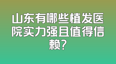山东有哪些植发医院实力强且值得信赖？