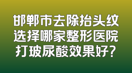 邯郸市去除抬头纹选择哪家整形医院打玻尿酸效果好？