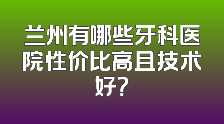 兰州有哪些牙科医院性价比高且技术好？