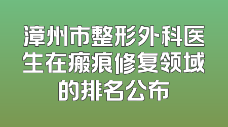漳州市整形外科医生在瘢痕修复领域的排名公布