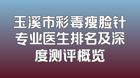 玉溪市彩毒瘦脸针专业医生排名及深度测评概览
